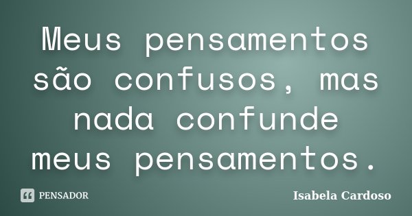 Meus pensamentos são confusos, mas nada confunde meus pensamentos.... Frase de Isabela Cardoso.
