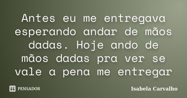 Antes eu me entregava esperando andar de mãos dadas. Hoje ando de mãos dadas pra ver se vale a pena me entregar... Frase de Isabela Carvalho.