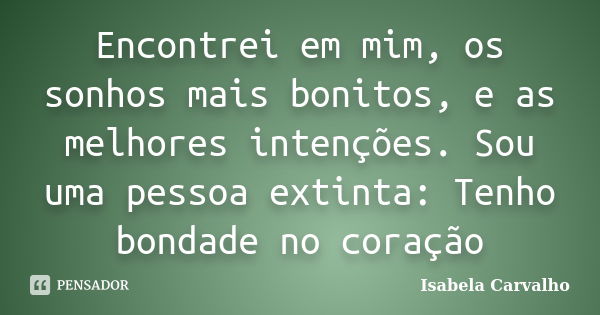 Encontrei em mim, os sonhos mais bonitos, e as melhores intenções. Sou uma pessoa extinta: Tenho bondade no coração... Frase de Isabela Carvalho.