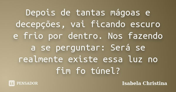 Depois de tantas mágoas e decepções, vai ficando escuro e frio por dentro. Nos fazendo a se perguntar: Será se realmente existe essa luz no fim fo túnel?... Frase de Isabela Christina.