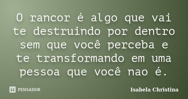 O rancor é algo que vai te destruindo por dentro sem que você perceba e te transformando em uma pessoa que você nao é.... Frase de Isabela Christina.