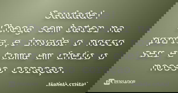 Saudade! Chega sem bater na porta,e invade o nosso ser e toma em cheio o nosso coraçao.... Frase de Isabela cristal.