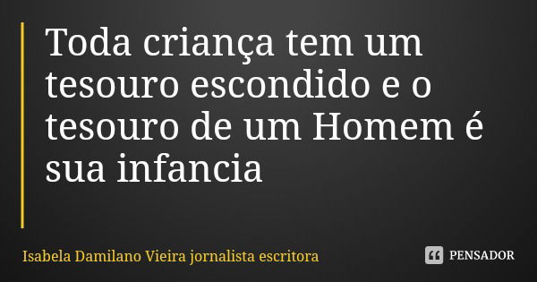 Toda criança tem um tesouro escondido e o tesouro de um Homem é sua infancia... Frase de Isabela Damilano Vieira jornalista escritora.