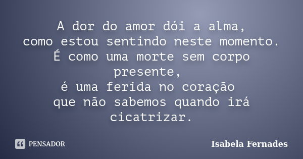 A dor do amor dói a alma, como estou sentindo neste momento. É como uma morte sem corpo presente, é uma ferida no coração que não sabemos quando irá cicatrizar.... Frase de Isabela Fernades.