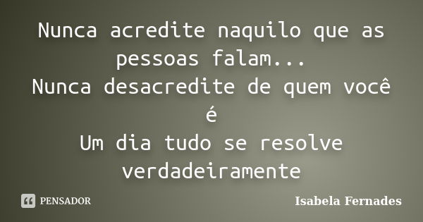 Nunca acredite naquilo que as pessoas falam... Nunca desacredite de quem você é Um dia tudo se resolve verdadeiramente... Frase de Isabela Fernades.