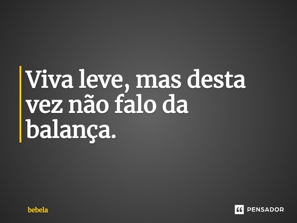 Viva leve, mas desta vez não falo da balança.... Frase de bebela.