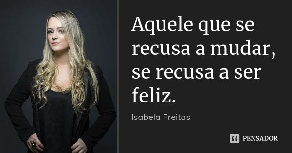 Aquele que se recusa a mudar, se recusa a ser feliz.... Frase de Isabela Freitas.