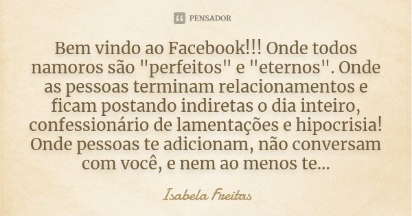 Bem vindo ao Facebook!!! Onde todos namoros são "perfeitos" e "eternos". Onde as pessoas terminam relacionamentos e ficam postando indiretas... Frase de Isabela Freitas.