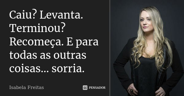 Caiu? Levanta. Terminou? Recomeça. E para todas as outras coisas... sorria.... Frase de Isabela Freitas.