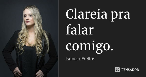 Clareia pra falar comigo.... Frase de Isabela Freitas.