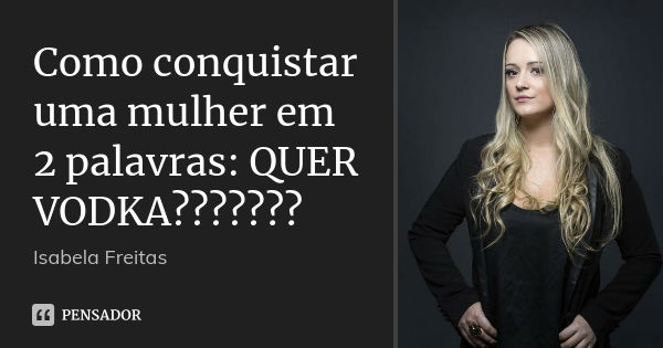 Como conquistar uma mulher em 2 palavras: QUER VODKA???????... Frase de Isabela Freitas.