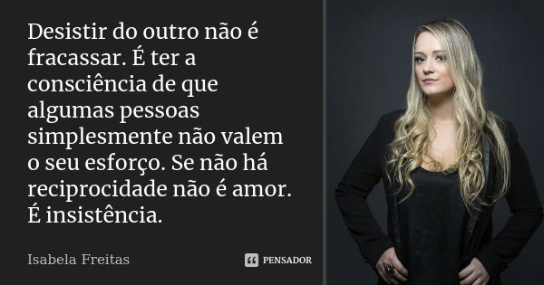 Desistir do outro não é fracassar. É ter a consciência de que algumas pessoas simplesmente não valem o seu esforço. Se não há reciprocidade não é amor. É insist... Frase de Isabela Freitas.