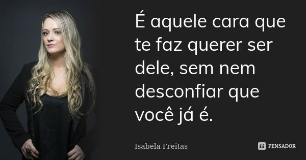 É aquele cara que te faz querer ser dele, sem nem desconfiar que você já é.... Frase de Isabela Freitas.