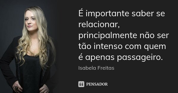 É importante saber se relacionar, principalmente não ser tão intenso com quem é apenas passageiro.... Frase de Isabela Freitas.
