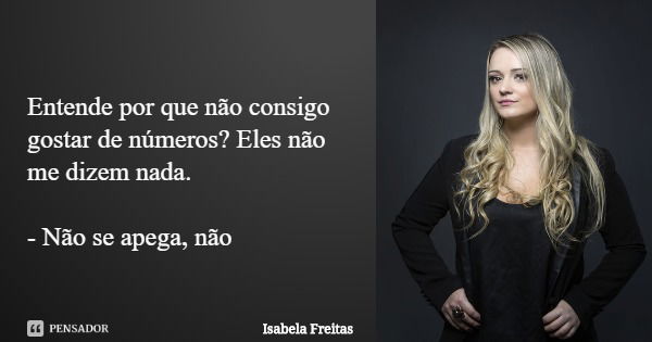 Entende por que não consigo gostar de números? Eles não me dizem nada. - Não se apega, não... Frase de Isabela Freitas.