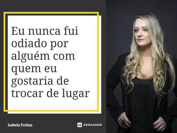 Eu nunca fui odiado por alguém com quem eu gostaria de trocar de lugar... Frase de Isabela Freitas.