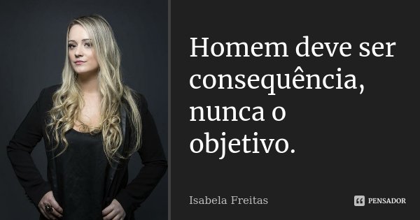 Homem deve ser consequência, nunca o objetivo.... Frase de Isabela Freitas.