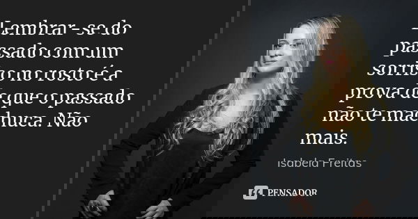 Lembrar-se do passado com um sorriso no rosto é a prova de que o passado não te machuca. Não mais.... Frase de Isabela Freitas.