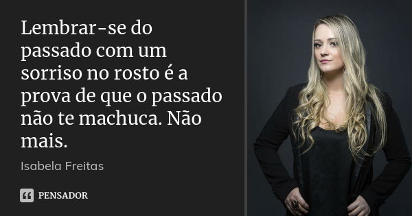 Lembrar-se do passado com um sorriso no rosto é a prova de que o passado não te machuca. Não mais.... Frase de Isabela Freitas.