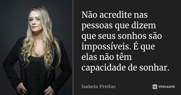 Não acredite nas pessoas que dizem que seus sonhos são impossíveis. É que elas não têm capacidade de sonhar.... Frase de Isabela Freitas.