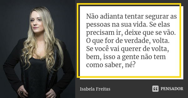 Não adianta tentar segurar as pessoas na sua vida. Se elas precisam ir, deixe que se vão. O que for de verdade, volta. Se você vai querer de volta, bem, isso a ... Frase de Isabela Freitas.