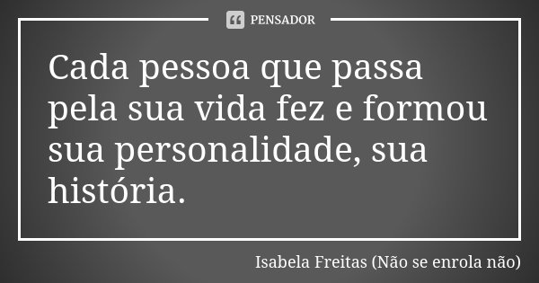 Cada pessoa que passa pela sua vida fez e formou sua personalidade, sua história.... Frase de Isabela Freitas (Não se enrola não).