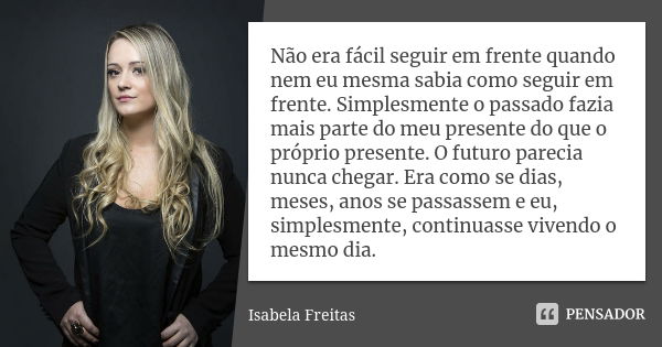 Não era fácil seguir em frente quando nem eu mesma sabia como seguir em frente. Simplesmente o passado fazia mais parte do meu presente do que o próprio present... Frase de Isabela Freitas.