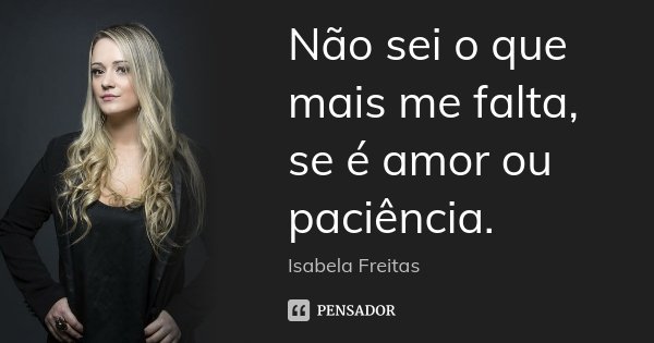 Não sei o que mais me falta, se é amor ou paciência.... Frase de Isabela Freitas.