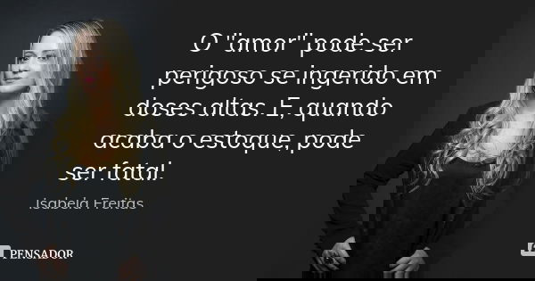 O "amor" pode ser perigoso se ingerido em doses altas. E, quando acaba o estoque, pode ser fatal.... Frase de Isabela Freitas.