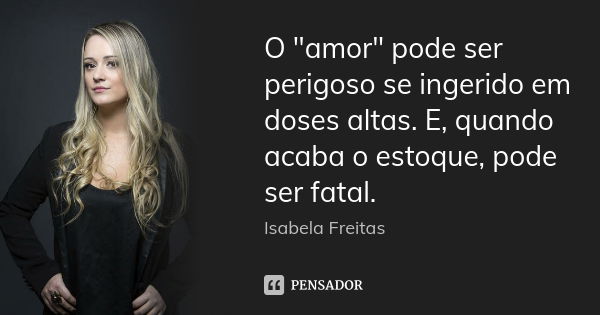 O "amor" pode ser perigoso se ingerido em doses altas. E, quando acaba o estoque, pode ser fatal.... Frase de Isabela Freitas.