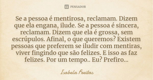 Se a pessoa é mentirosa, reclamam. Dizem que ela engana, ilude. Se a pessoa é sincera, reclamam. Dizem que ela é grossa, sem escrúpulos. Afinal, o que queremos?... Frase de Isabela Freitas.