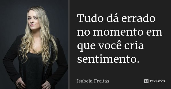 Tudo dá errado no momento em que você cria sentimento.... Frase de Isabela Freitas.