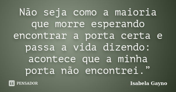 Não seja como a maioria que morre esperando encontrar a porta certa e passa a vida dizendo: acontece que a minha porta não encontrei.”... Frase de Isabela Gayno.