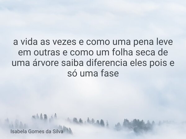 a vida as vezes e como uma pena leve em outras e como um folha seca de uma árvore saiba diferencia eles pois e só uma fase ⁠... Frase de Isabela Gomes da Silva.
