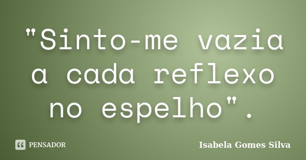 "Sinto-me vazia a cada reflexo no espelho".... Frase de Isabela Gomes Silva.