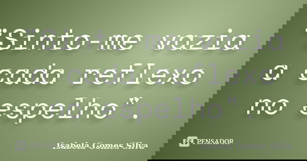 "Sinto-me vazia a cada reflexo no espelho".... Frase de Isabela Gomes Silva.