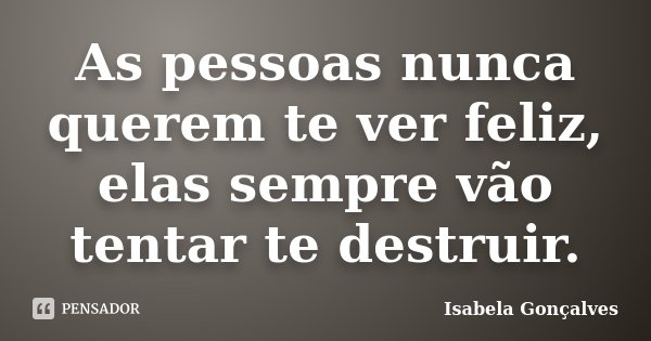 As pessoas nunca querem te ver feliz, elas sempre vão tentar te destruir.... Frase de Isabela Gonçalves.