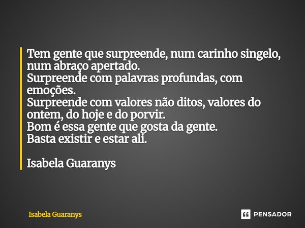 Tem gente que surpreende, num carinho singelo, num abraço apertado. Surpreende com palavras profundas, com emoções. Surpreende com valores não ditos, valores d... Frase de Isabela Guaranys.