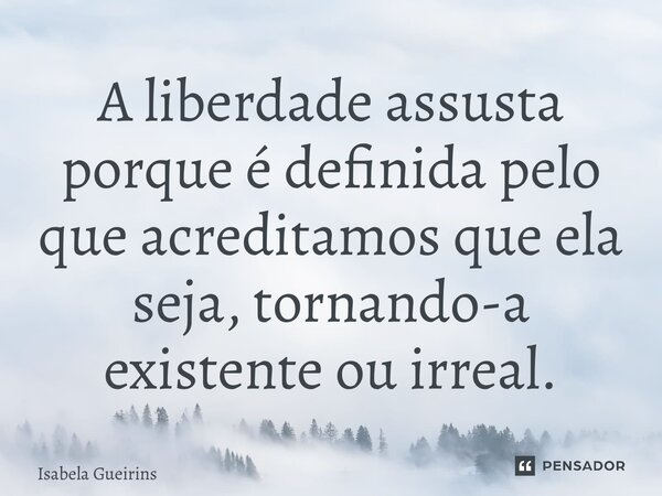 ⁠A liberdade assusta porque é definida pelo que acreditamos que ela seja, tornando-a existente ou irreal.... Frase de Isabela Gueirins.