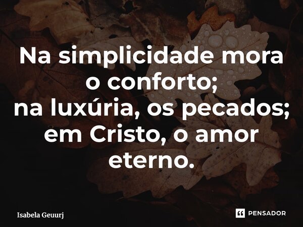 ⁠Na simplicidade mora o conforto; na luxúria, os pecados; em Cristo, o amor eterno.... Frase de Isabela Gueirins.