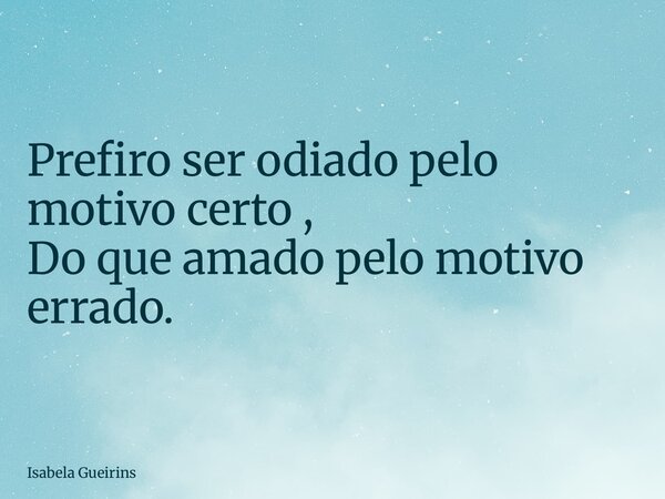 Prefiro ser odiado pelo motivo certo , Do que amado pelo motivo errado.... Frase de Isabela Gueirins.