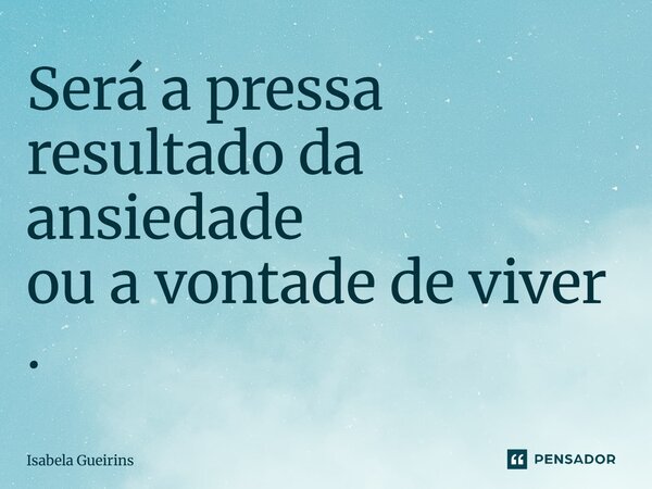 Será a pressa resultado da ansiedade ou a vontade de viver.... Frase de Isabela Gueirins.