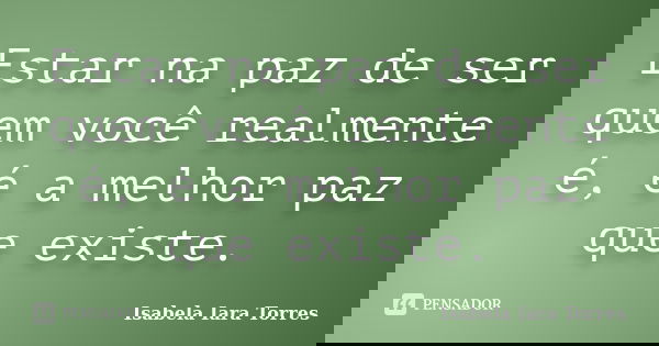 Estar na paz de ser quem você realmente é, é a melhor paz que existe.... Frase de Isabela Iara Torres.