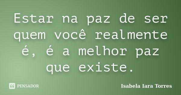 Estar na paz de ser quem você realmente é, é a melhor paz que existe.... Frase de Isabela Iara Torres.