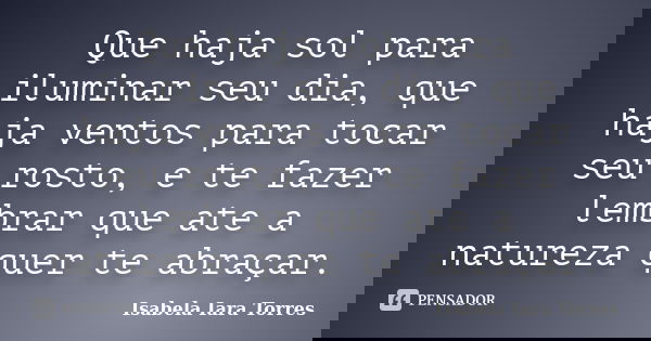 Que haja sol para iluminar seu dia, que haja ventos para tocar seu rosto, e te fazer lembrar que ate a natureza quer te abraçar.... Frase de Isabela Iara Torres.