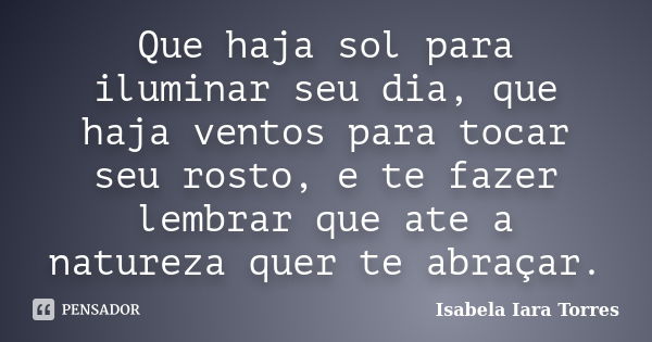 Que haja sol para iluminar seu dia, que haja ventos para tocar seu rosto, e te fazer lembrar que ate a natureza quer te abraçar.... Frase de Isabela Iara Torres.