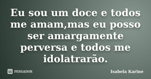 Eu sou um doce e todos me amam,mas eu posso ser amargamente perversa e todos me idolatrarão.... Frase de Isabela Karine.