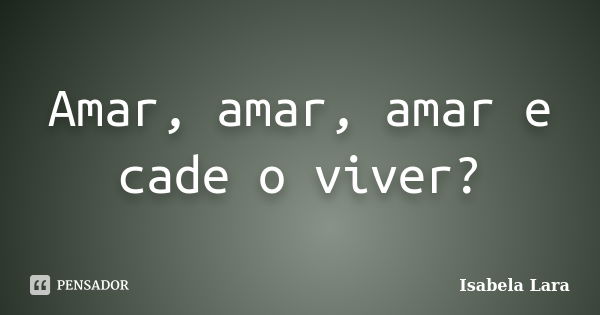 Amar, amar, amar e cade o viver?... Frase de Isabela Lara.