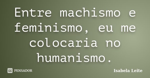 Entre machismo e feminismo, eu me colocaria no humanismo.... Frase de Isabela Leite.