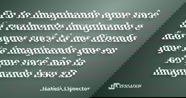 Eu to imaginando oque você tá realmente imaginando e não oque você tá me dizendo que ta imaginando que eu sei que você não ta imaginando isso xD... Frase de Isabela Lispector.